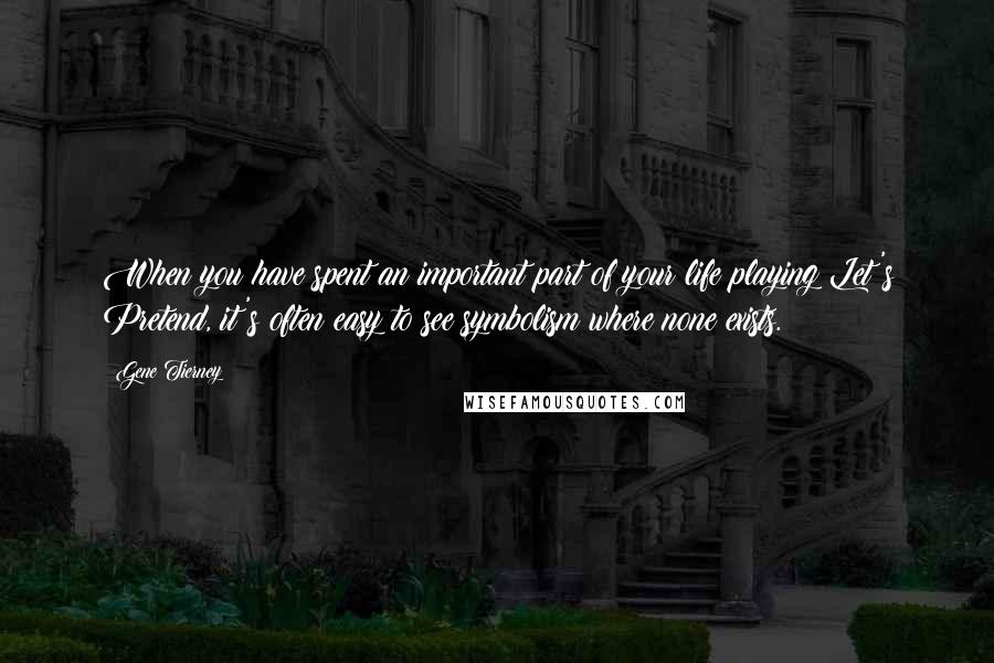 Gene Tierney Quotes: When you have spent an important part of your life playing Let's Pretend, it's often easy to see symbolism where none exists.
