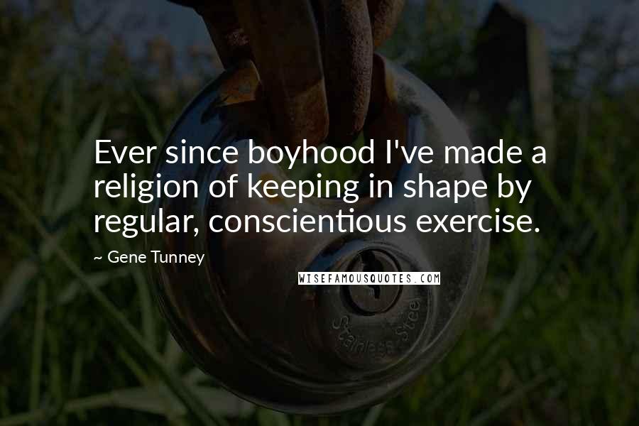 Gene Tunney Quotes: Ever since boyhood I've made a religion of keeping in shape by regular, conscientious exercise.
