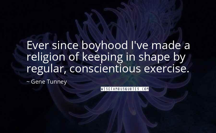 Gene Tunney Quotes: Ever since boyhood I've made a religion of keeping in shape by regular, conscientious exercise.