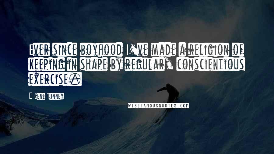 Gene Tunney Quotes: Ever since boyhood I've made a religion of keeping in shape by regular, conscientious exercise.