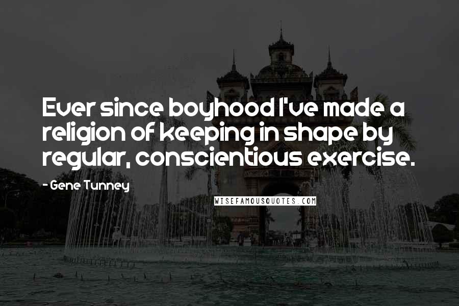 Gene Tunney Quotes: Ever since boyhood I've made a religion of keeping in shape by regular, conscientious exercise.