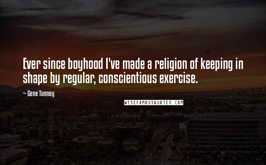 Gene Tunney Quotes: Ever since boyhood I've made a religion of keeping in shape by regular, conscientious exercise.