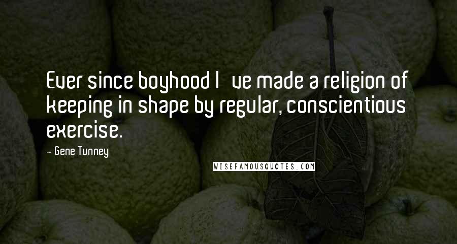 Gene Tunney Quotes: Ever since boyhood I've made a religion of keeping in shape by regular, conscientious exercise.