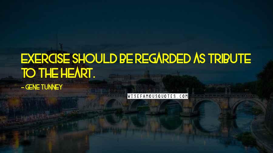 Gene Tunney Quotes: Exercise should be regarded as tribute to the heart.