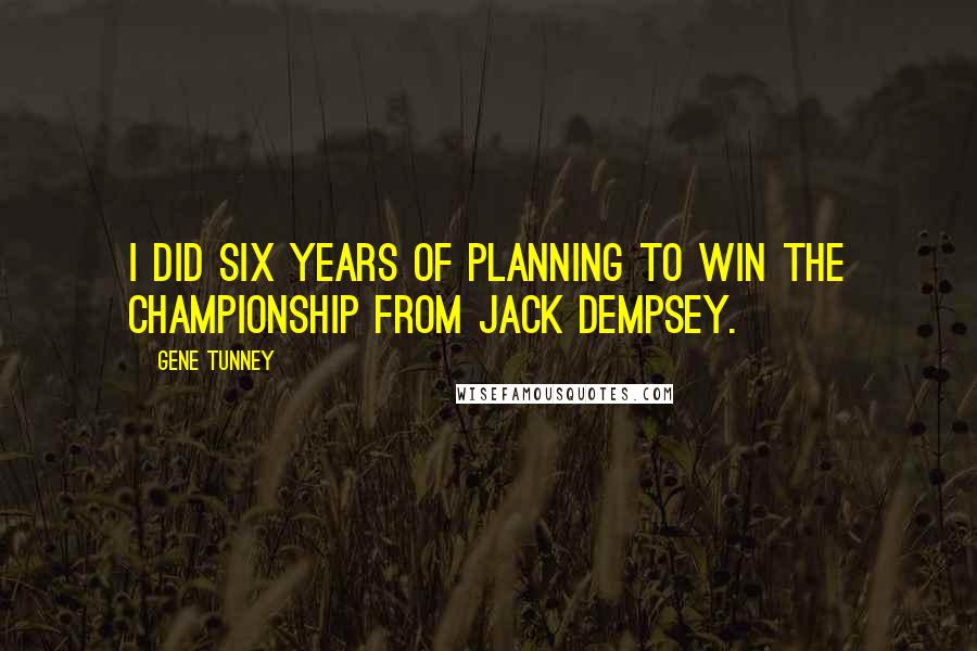 Gene Tunney Quotes: I did six years of planning to win the championship from Jack Dempsey.