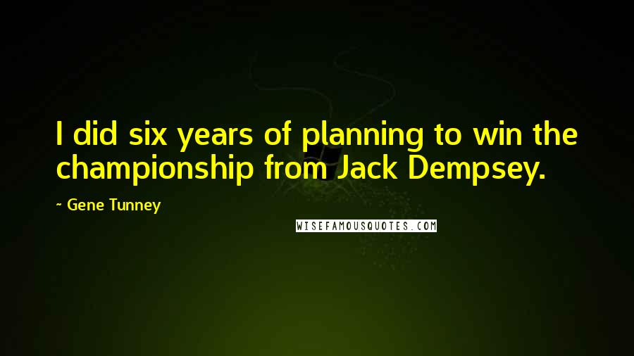 Gene Tunney Quotes: I did six years of planning to win the championship from Jack Dempsey.