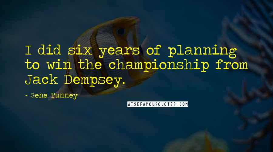 Gene Tunney Quotes: I did six years of planning to win the championship from Jack Dempsey.