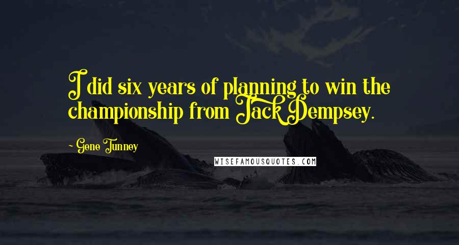 Gene Tunney Quotes: I did six years of planning to win the championship from Jack Dempsey.