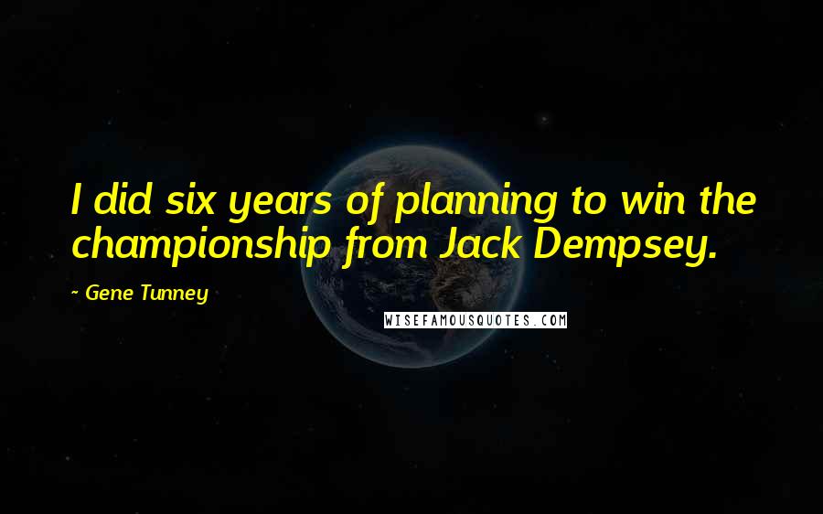 Gene Tunney Quotes: I did six years of planning to win the championship from Jack Dempsey.