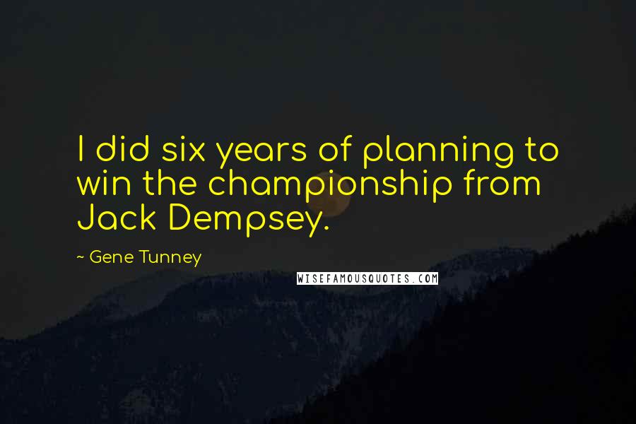 Gene Tunney Quotes: I did six years of planning to win the championship from Jack Dempsey.