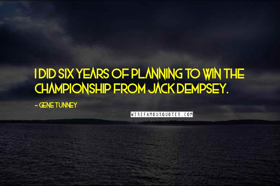 Gene Tunney Quotes: I did six years of planning to win the championship from Jack Dempsey.