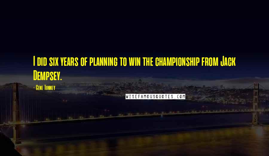 Gene Tunney Quotes: I did six years of planning to win the championship from Jack Dempsey.