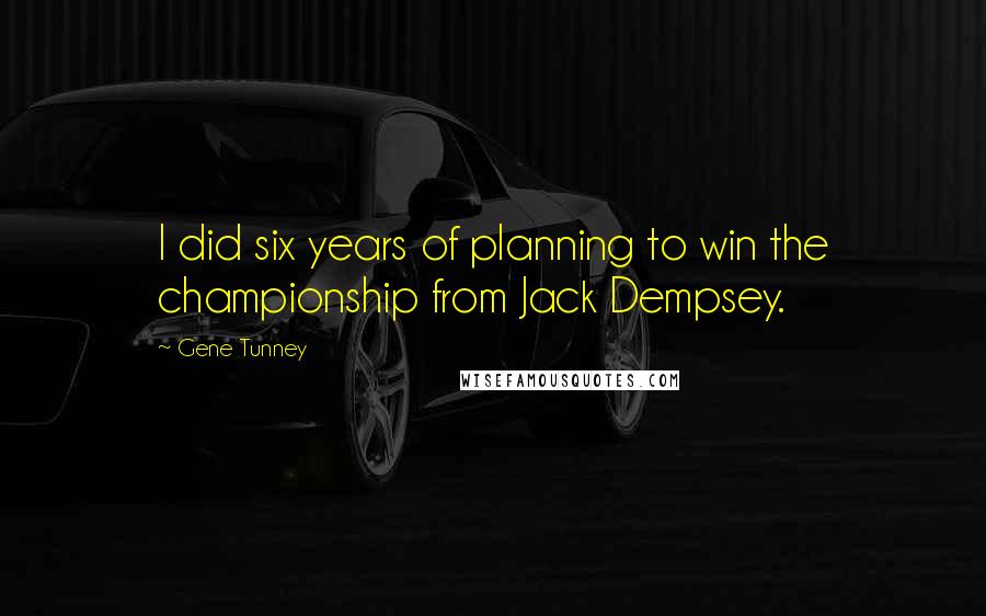 Gene Tunney Quotes: I did six years of planning to win the championship from Jack Dempsey.