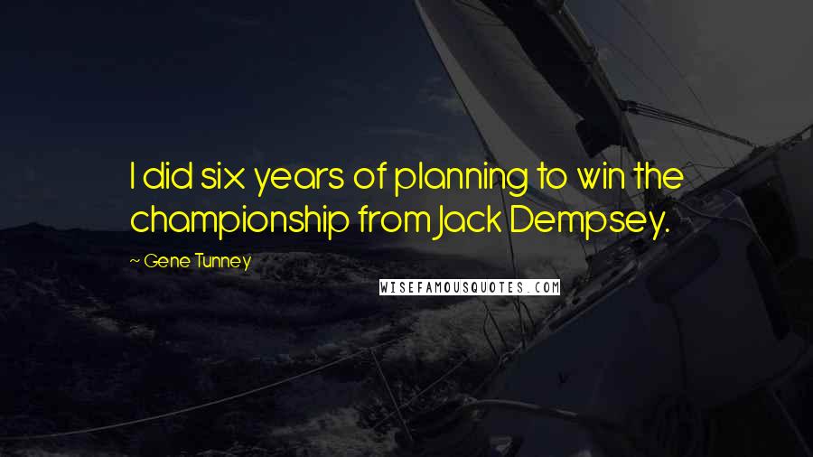 Gene Tunney Quotes: I did six years of planning to win the championship from Jack Dempsey.