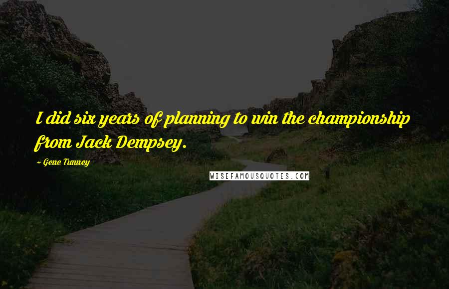 Gene Tunney Quotes: I did six years of planning to win the championship from Jack Dempsey.