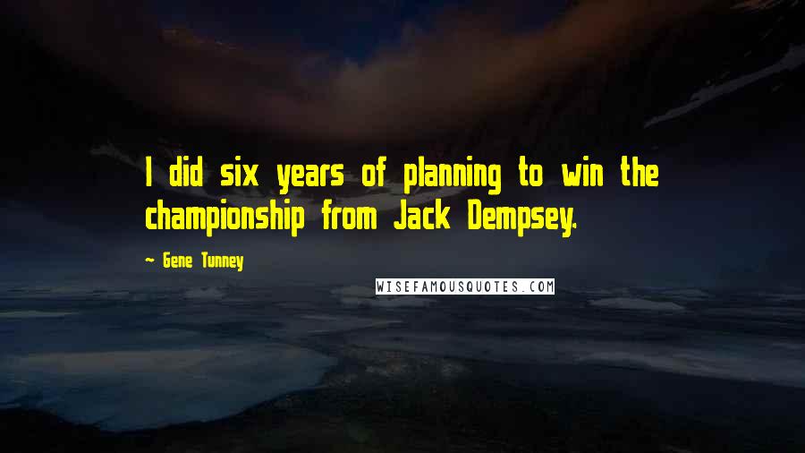 Gene Tunney Quotes: I did six years of planning to win the championship from Jack Dempsey.