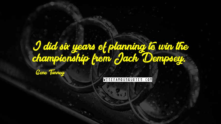 Gene Tunney Quotes: I did six years of planning to win the championship from Jack Dempsey.