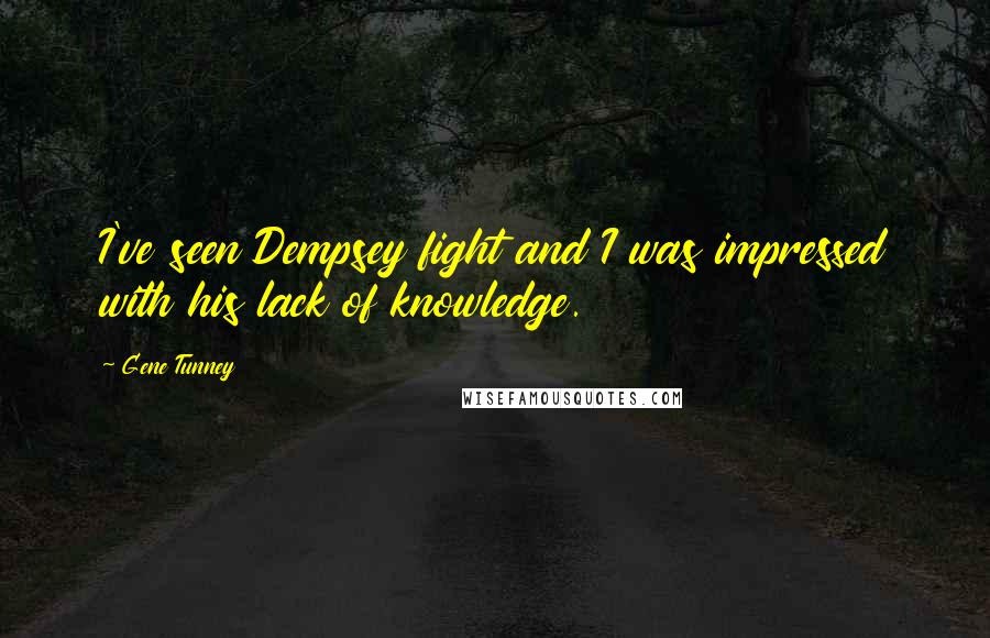 Gene Tunney Quotes: I've seen Dempsey fight and I was impressed with his lack of knowledge.