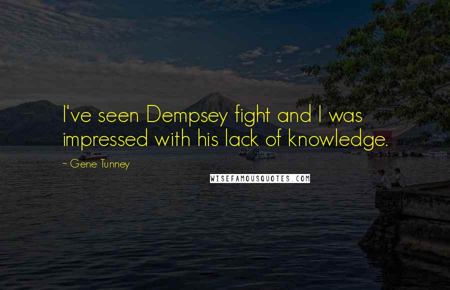 Gene Tunney Quotes: I've seen Dempsey fight and I was impressed with his lack of knowledge.