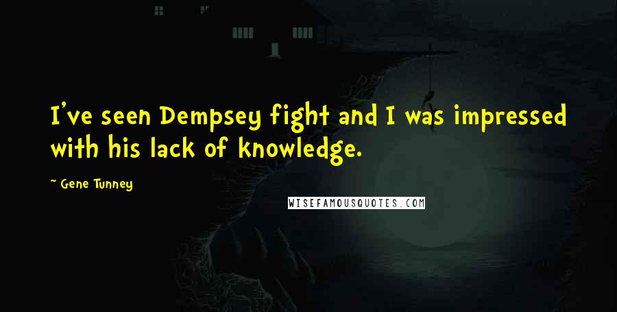 Gene Tunney Quotes: I've seen Dempsey fight and I was impressed with his lack of knowledge.