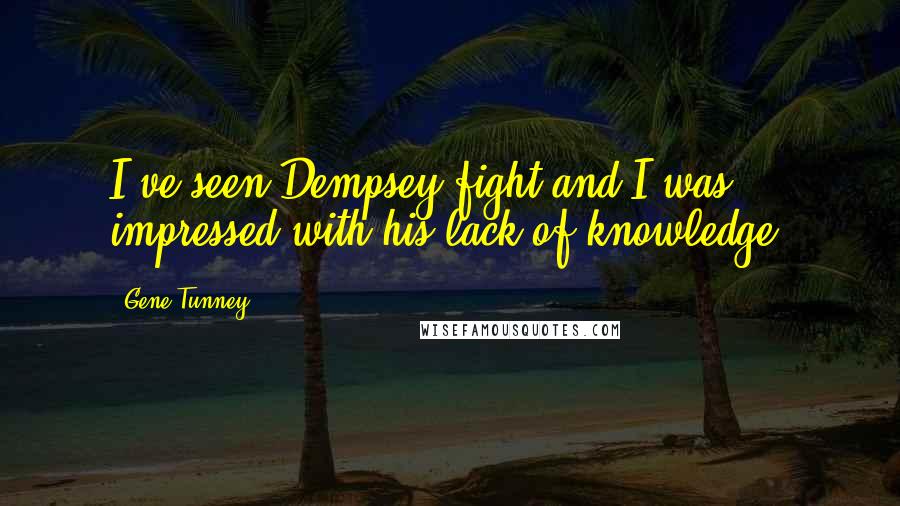 Gene Tunney Quotes: I've seen Dempsey fight and I was impressed with his lack of knowledge.