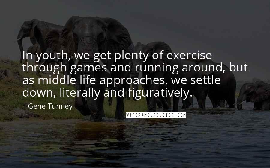 Gene Tunney Quotes: In youth, we get plenty of exercise through games and running around, but as middle life approaches, we settle down, literally and figuratively.