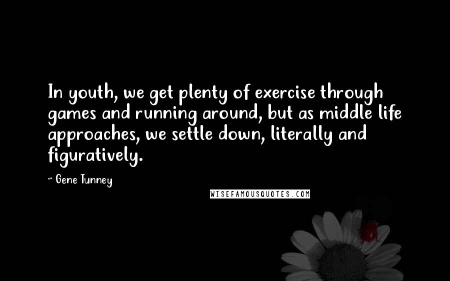 Gene Tunney Quotes: In youth, we get plenty of exercise through games and running around, but as middle life approaches, we settle down, literally and figuratively.