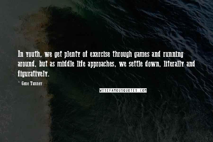Gene Tunney Quotes: In youth, we get plenty of exercise through games and running around, but as middle life approaches, we settle down, literally and figuratively.