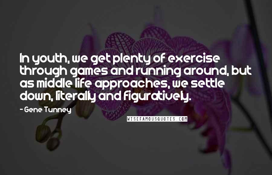 Gene Tunney Quotes: In youth, we get plenty of exercise through games and running around, but as middle life approaches, we settle down, literally and figuratively.