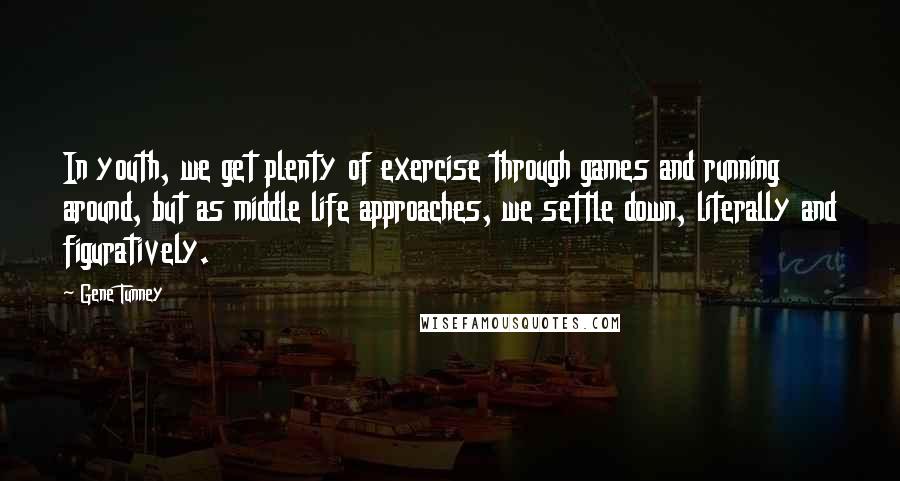 Gene Tunney Quotes: In youth, we get plenty of exercise through games and running around, but as middle life approaches, we settle down, literally and figuratively.