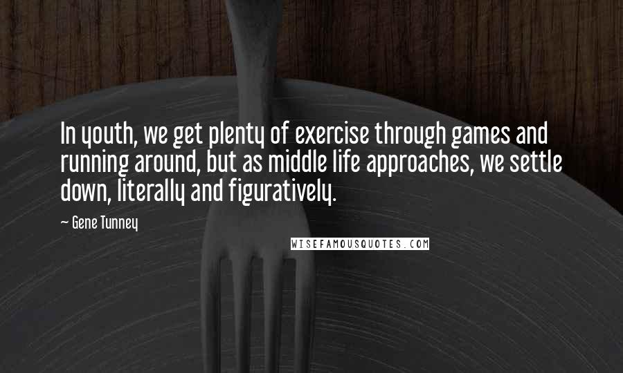 Gene Tunney Quotes: In youth, we get plenty of exercise through games and running around, but as middle life approaches, we settle down, literally and figuratively.