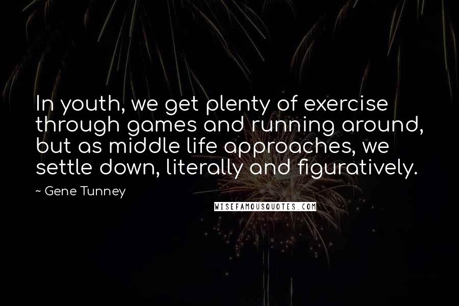 Gene Tunney Quotes: In youth, we get plenty of exercise through games and running around, but as middle life approaches, we settle down, literally and figuratively.