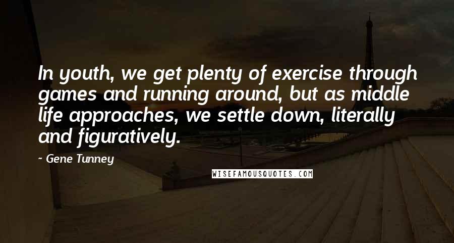 Gene Tunney Quotes: In youth, we get plenty of exercise through games and running around, but as middle life approaches, we settle down, literally and figuratively.
