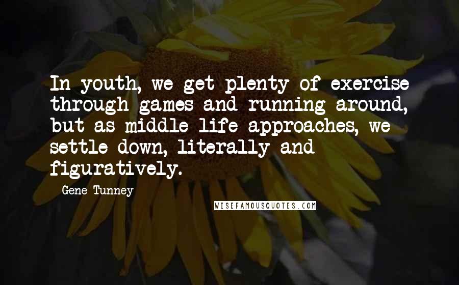 Gene Tunney Quotes: In youth, we get plenty of exercise through games and running around, but as middle life approaches, we settle down, literally and figuratively.