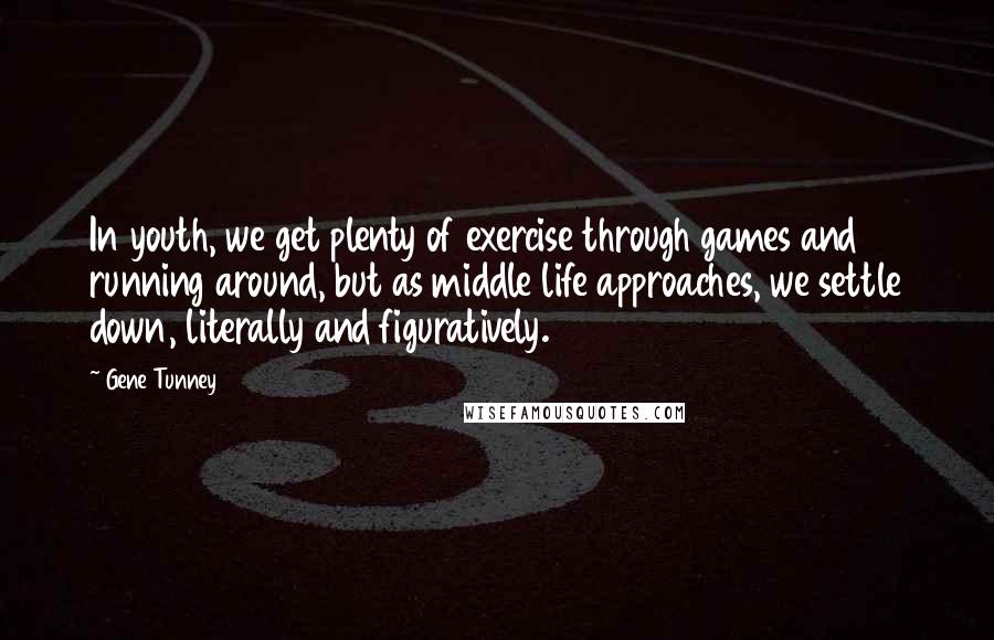 Gene Tunney Quotes: In youth, we get plenty of exercise through games and running around, but as middle life approaches, we settle down, literally and figuratively.