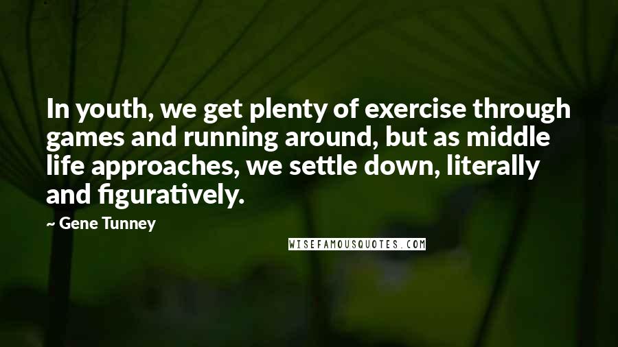 Gene Tunney Quotes: In youth, we get plenty of exercise through games and running around, but as middle life approaches, we settle down, literally and figuratively.