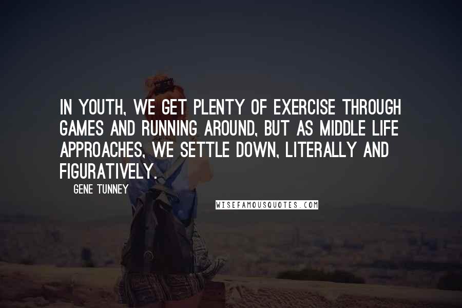 Gene Tunney Quotes: In youth, we get plenty of exercise through games and running around, but as middle life approaches, we settle down, literally and figuratively.