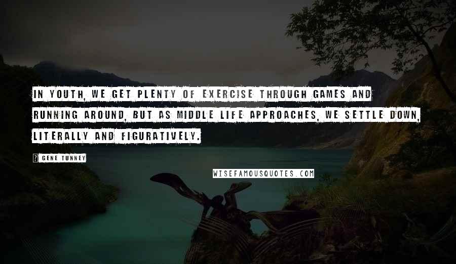 Gene Tunney Quotes: In youth, we get plenty of exercise through games and running around, but as middle life approaches, we settle down, literally and figuratively.