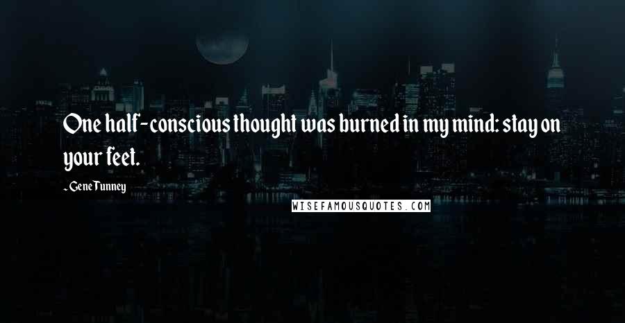 Gene Tunney Quotes: One half-conscious thought was burned in my mind: stay on your feet.