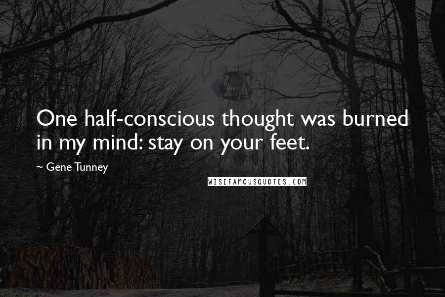 Gene Tunney Quotes: One half-conscious thought was burned in my mind: stay on your feet.