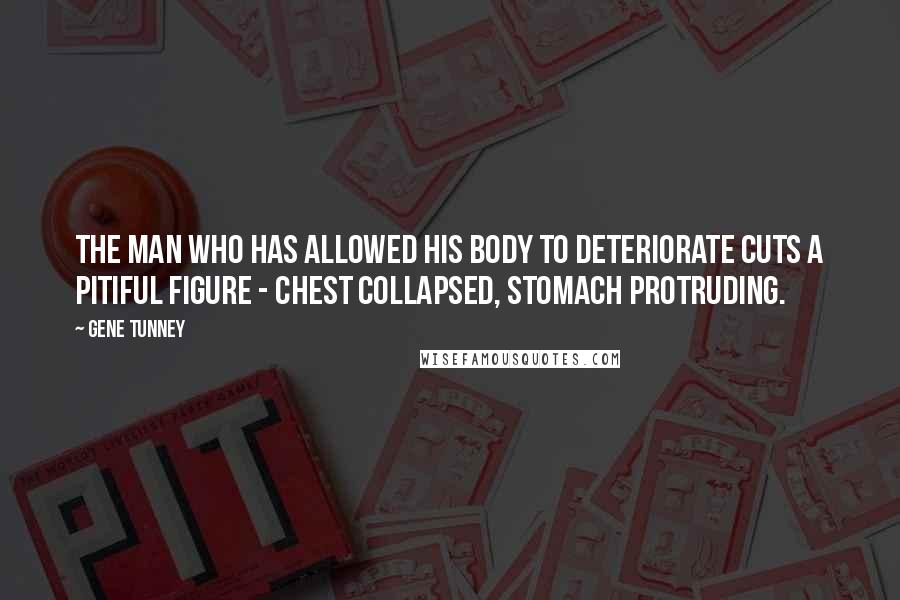 Gene Tunney Quotes: The man who has allowed his body to deteriorate cuts a pitiful figure - chest collapsed, stomach protruding.