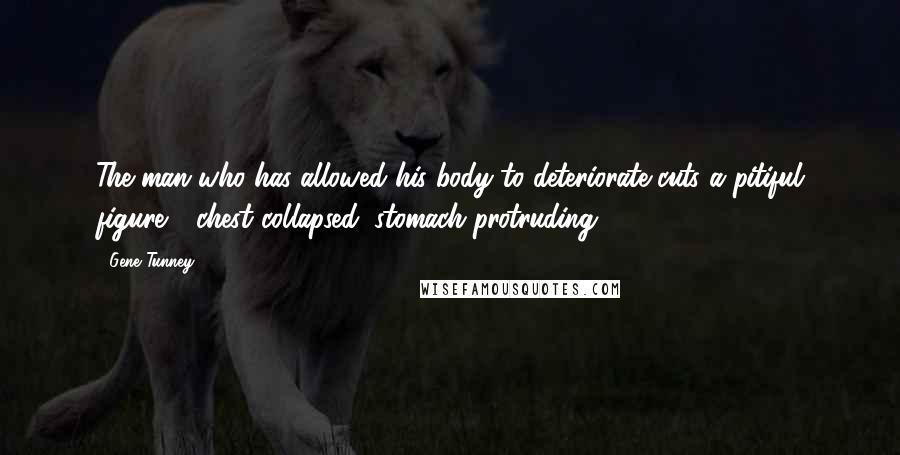 Gene Tunney Quotes: The man who has allowed his body to deteriorate cuts a pitiful figure - chest collapsed, stomach protruding.