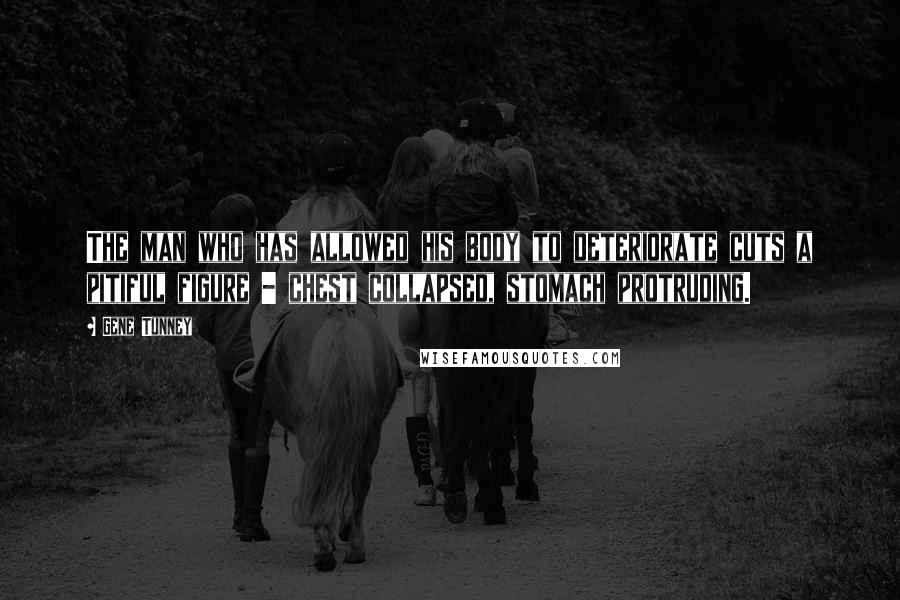 Gene Tunney Quotes: The man who has allowed his body to deteriorate cuts a pitiful figure - chest collapsed, stomach protruding.