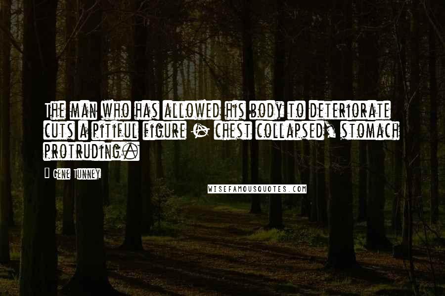 Gene Tunney Quotes: The man who has allowed his body to deteriorate cuts a pitiful figure - chest collapsed, stomach protruding.