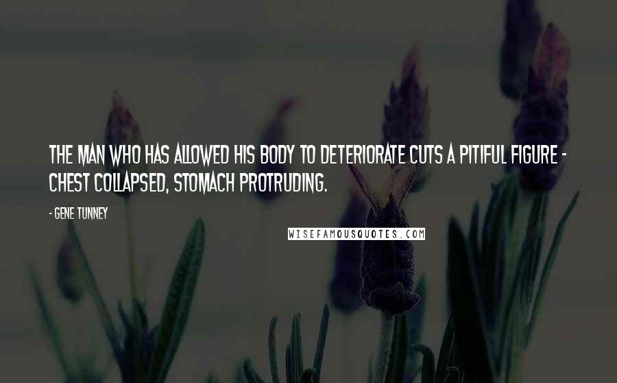 Gene Tunney Quotes: The man who has allowed his body to deteriorate cuts a pitiful figure - chest collapsed, stomach protruding.