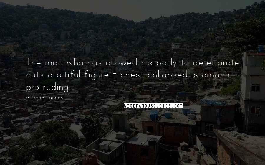 Gene Tunney Quotes: The man who has allowed his body to deteriorate cuts a pitiful figure - chest collapsed, stomach protruding.