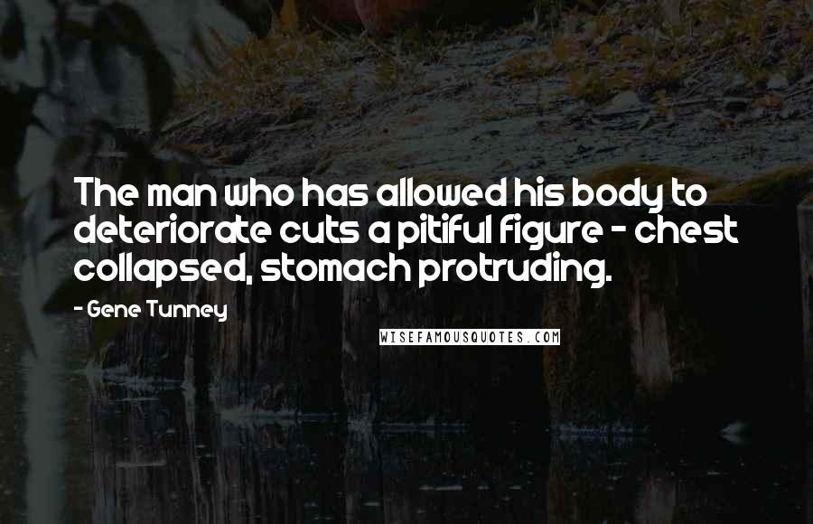 Gene Tunney Quotes: The man who has allowed his body to deteriorate cuts a pitiful figure - chest collapsed, stomach protruding.