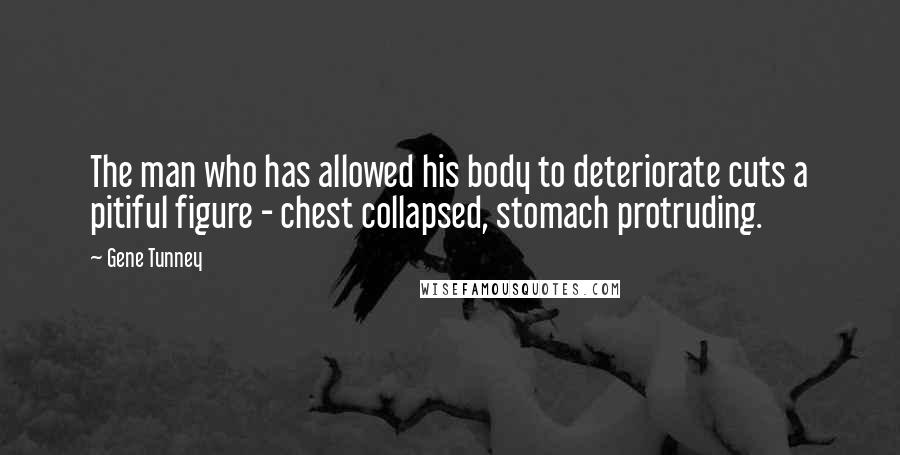 Gene Tunney Quotes: The man who has allowed his body to deteriorate cuts a pitiful figure - chest collapsed, stomach protruding.