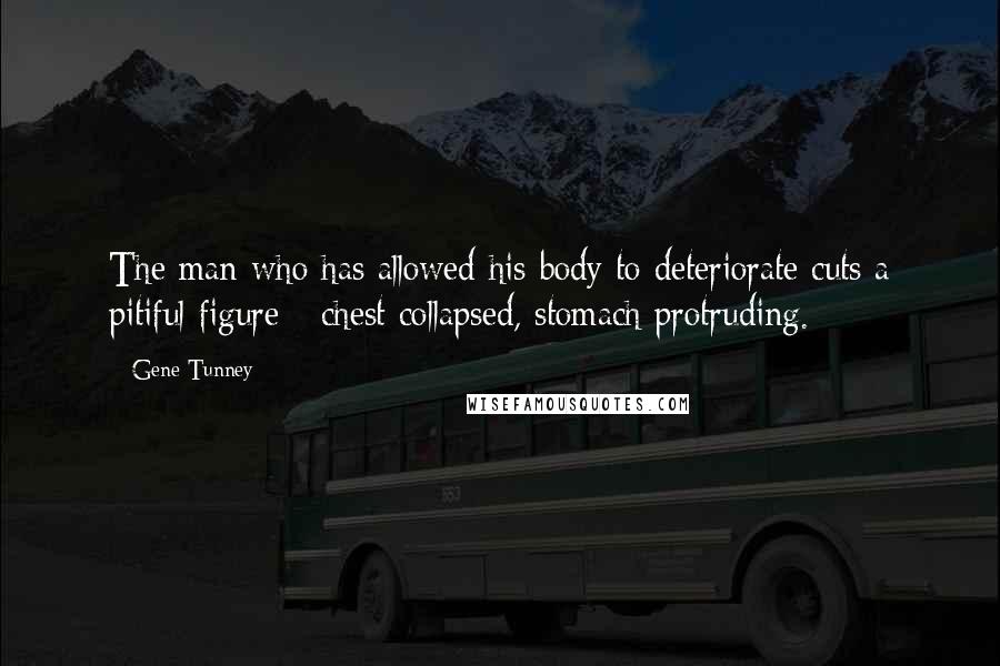 Gene Tunney Quotes: The man who has allowed his body to deteriorate cuts a pitiful figure - chest collapsed, stomach protruding.