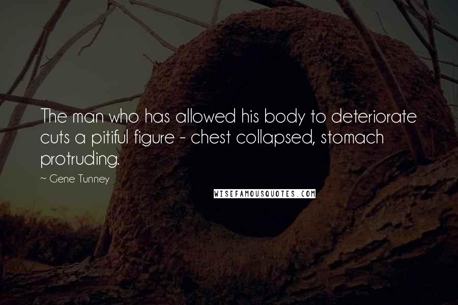 Gene Tunney Quotes: The man who has allowed his body to deteriorate cuts a pitiful figure - chest collapsed, stomach protruding.